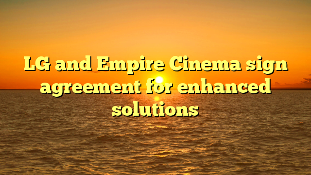 LG and Empire Cinema sign agreement for enhanced solutions 
